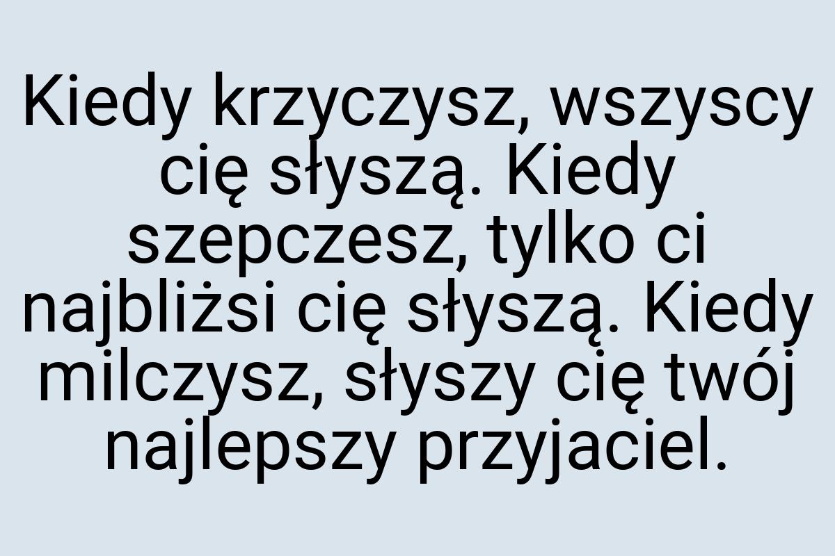 Kiedy krzyczysz, wszyscy cię słyszą. Kiedy szepczesz, tylko