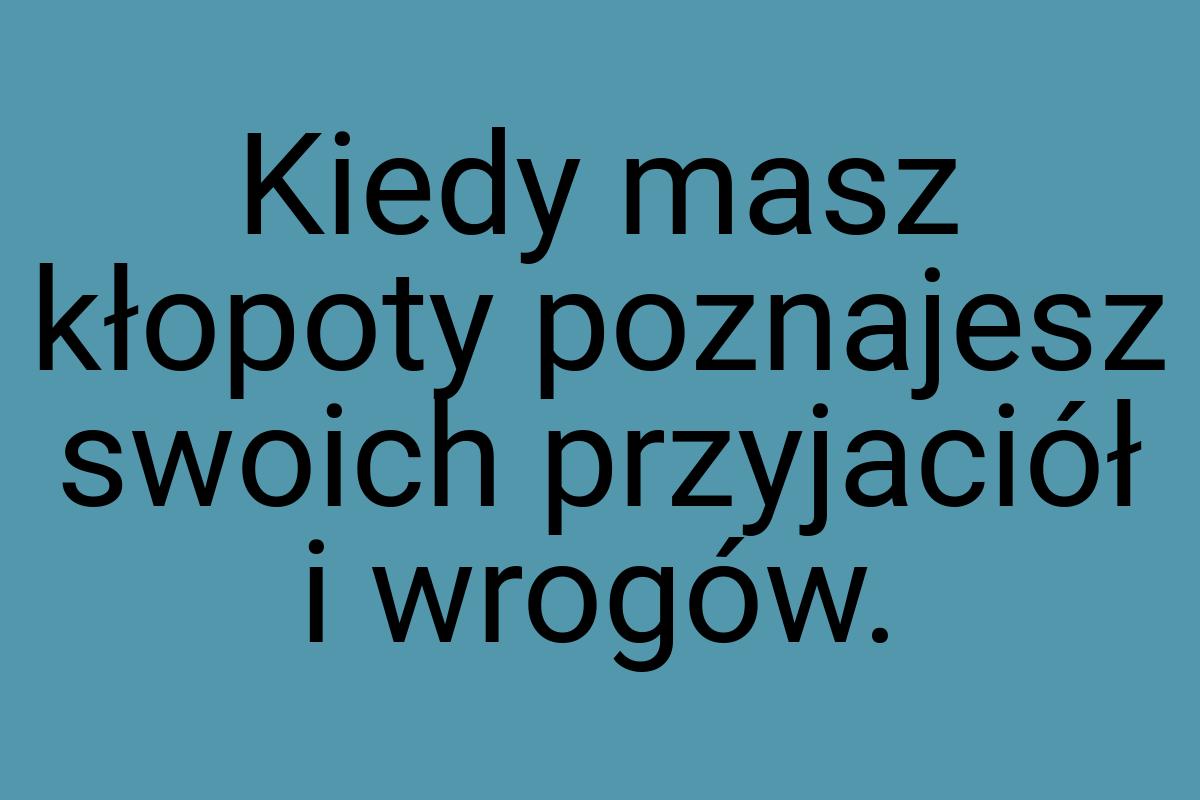 Kiedy masz kłopoty poznajesz swoich przyjaciół i wrogów