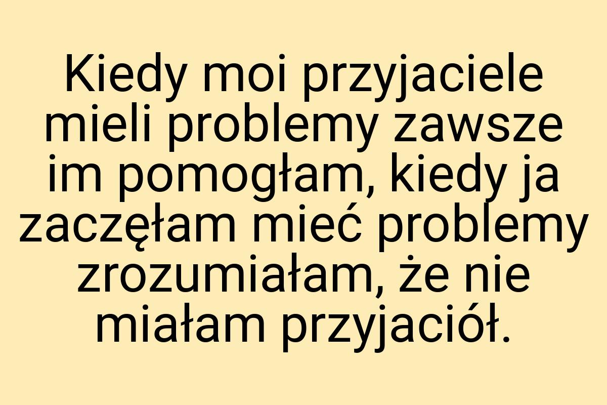 Kiedy moi przyjaciele mieli problemy zawsze im pomogłam