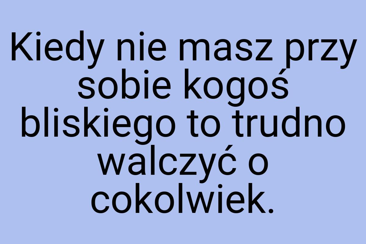 Kiedy nie masz przy sobie kogoś bliskiego to trudno walczyć