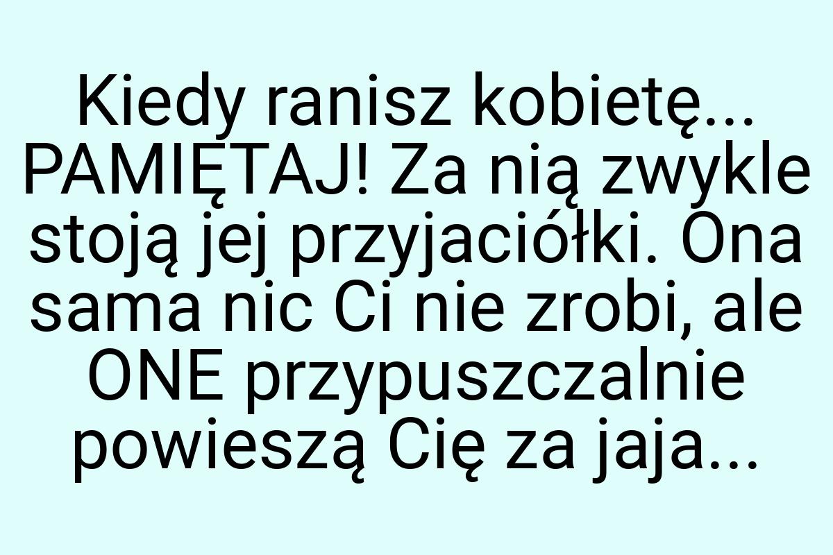 Kiedy ranisz kobietę... PAMIĘTAJ! Za nią zwykle stoją jej