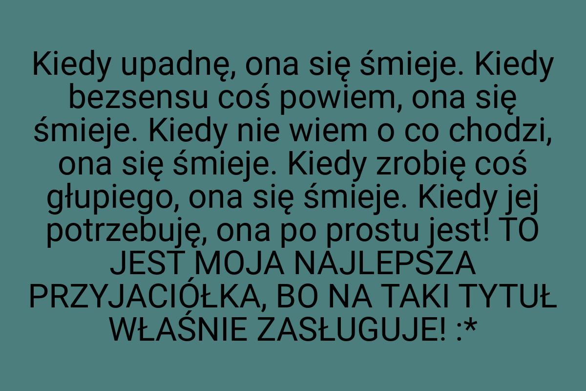 Kiedy upadnę, ona się śmieje. Kiedy bezsensu coś powiem