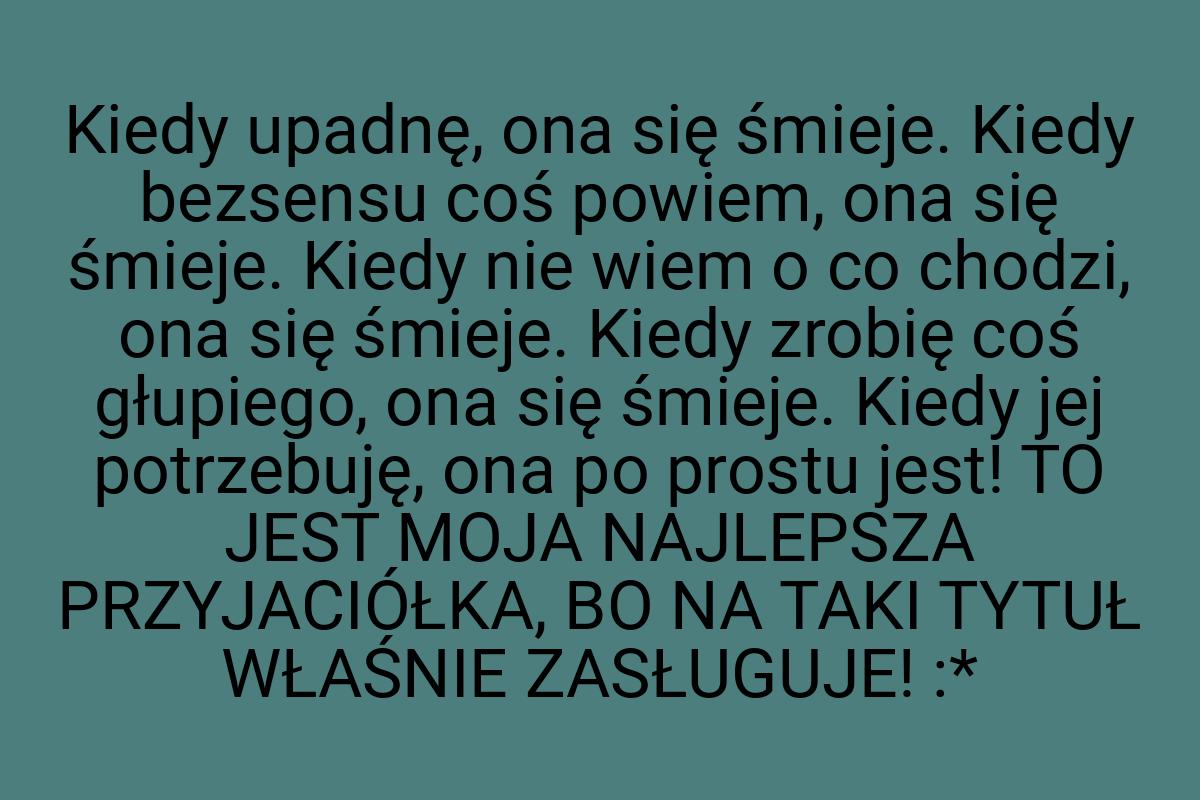 Kiedy upadnę, ona się śmieje. Kiedy bezsensu coś powiem