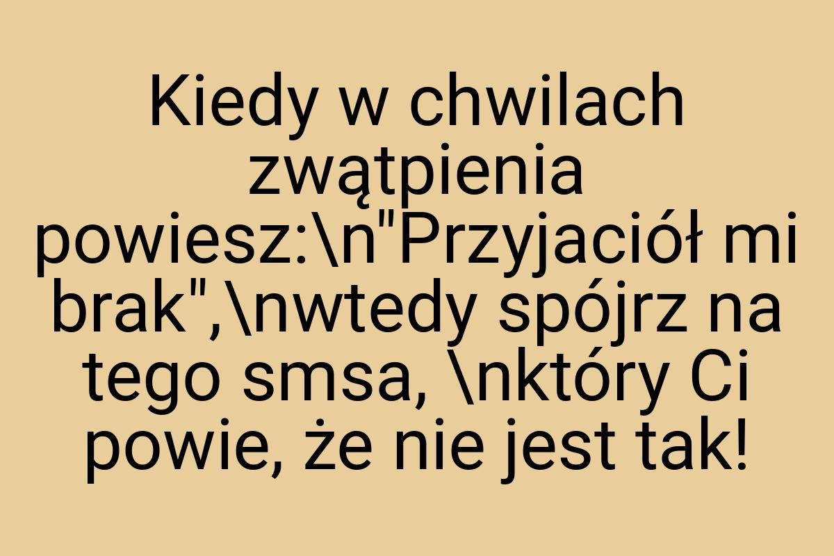 Kiedy w chwilach zwątpienia powiesz:\n"Przyjaciół mi