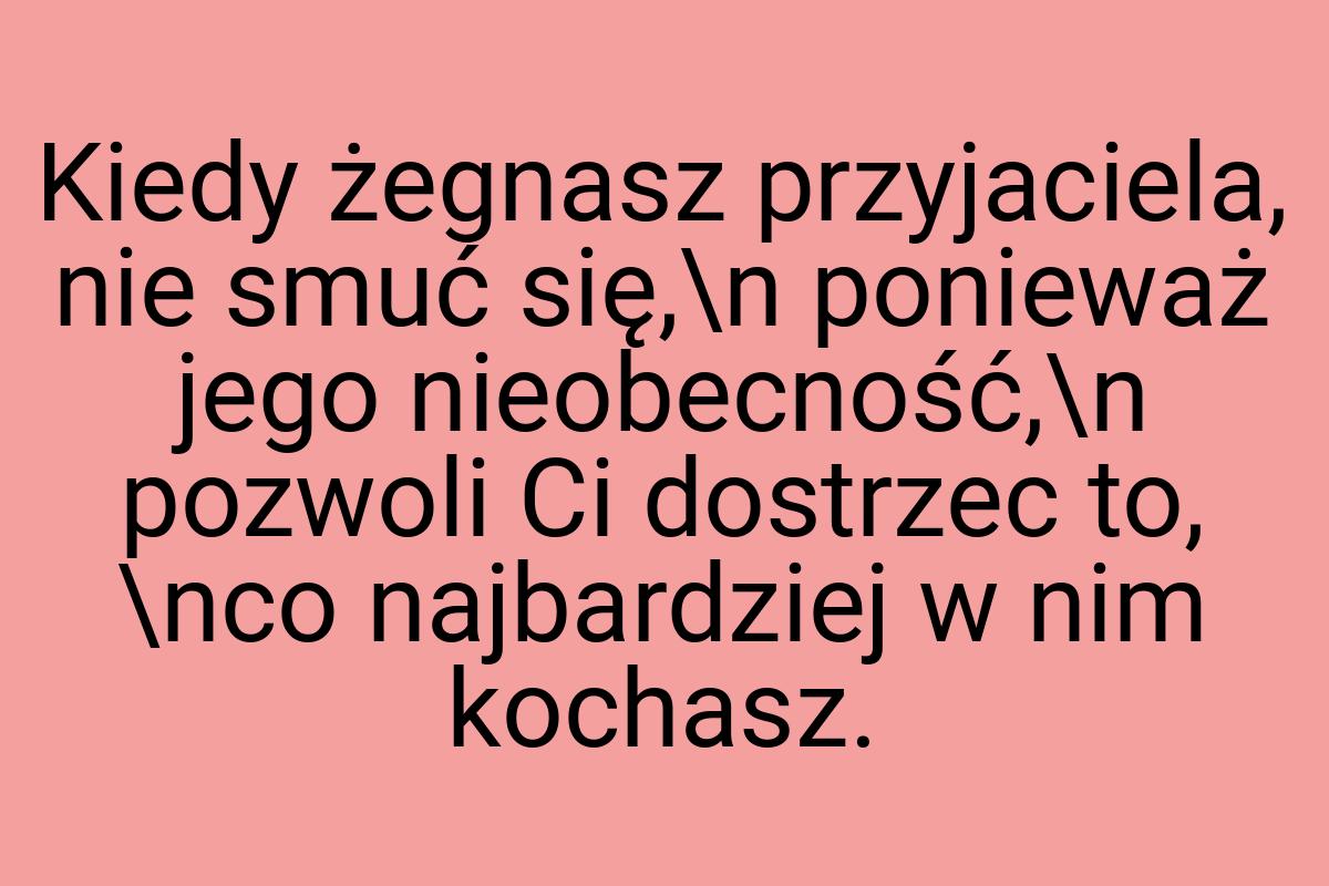 Kiedy żegnasz przyjaciela, nie smuć się,\n ponieważ jego