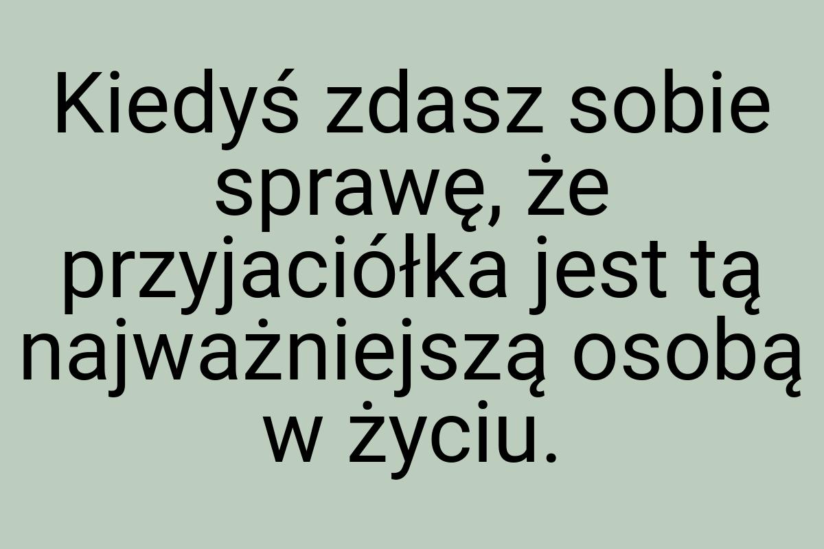 Kiedyś zdasz sobie sprawę, że przyjaciółka jest tą