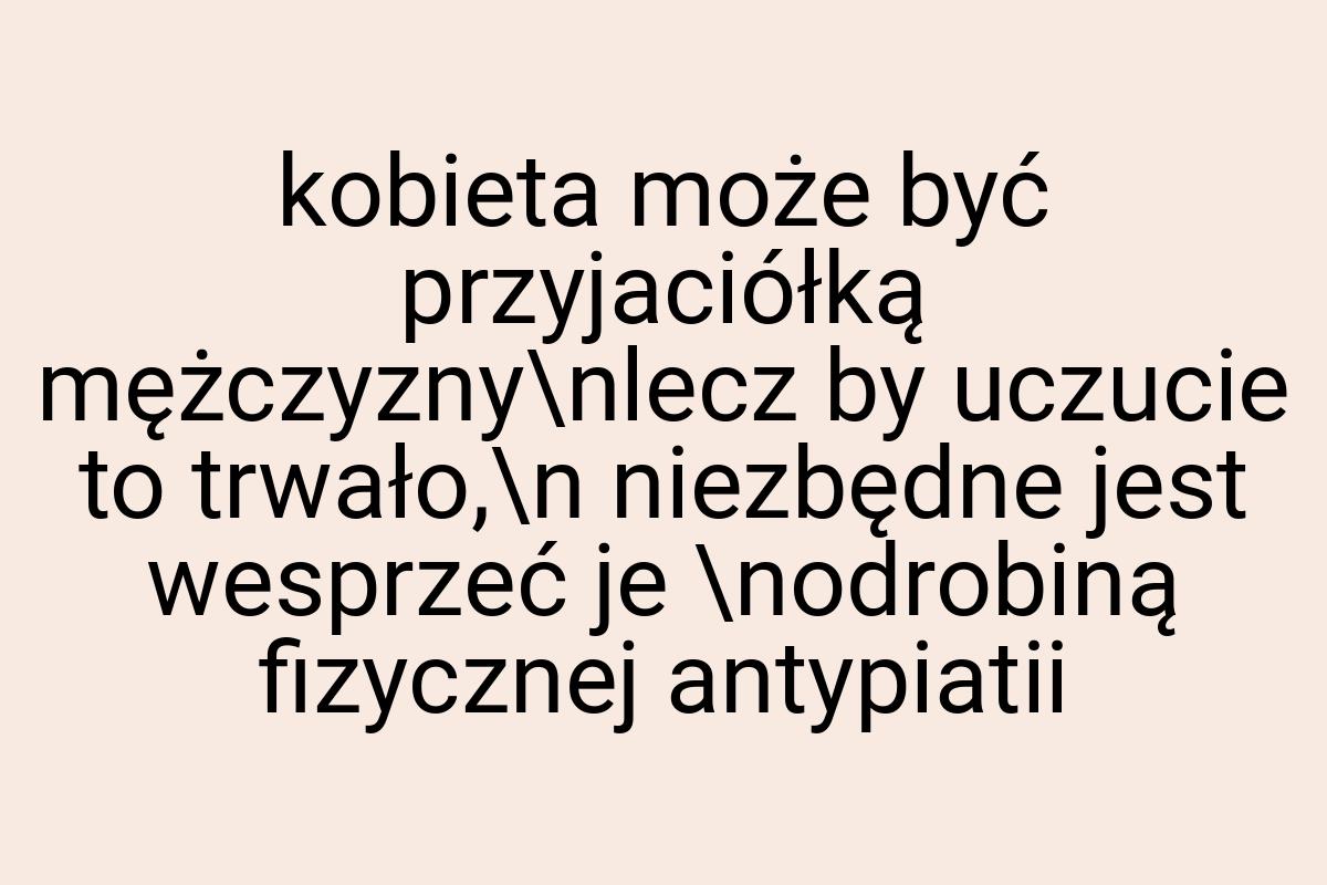 Kobieta może być przyjaciółką mężczyzny\nlecz by uczucie to