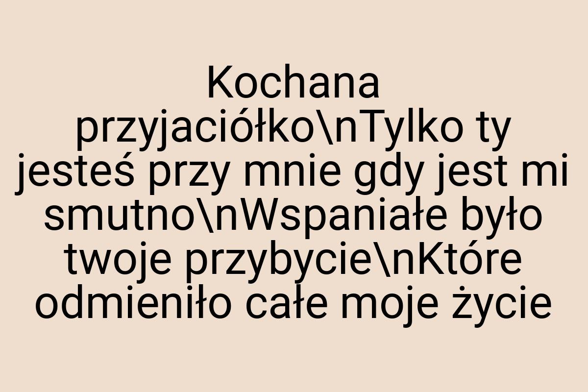 Kochana przyjaciółko\nTylko ty jesteś przy mnie gdy jest mi