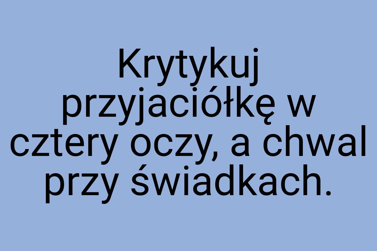 Krytykuj przyjaciółkę w cztery oczy, a chwal przy świadkach