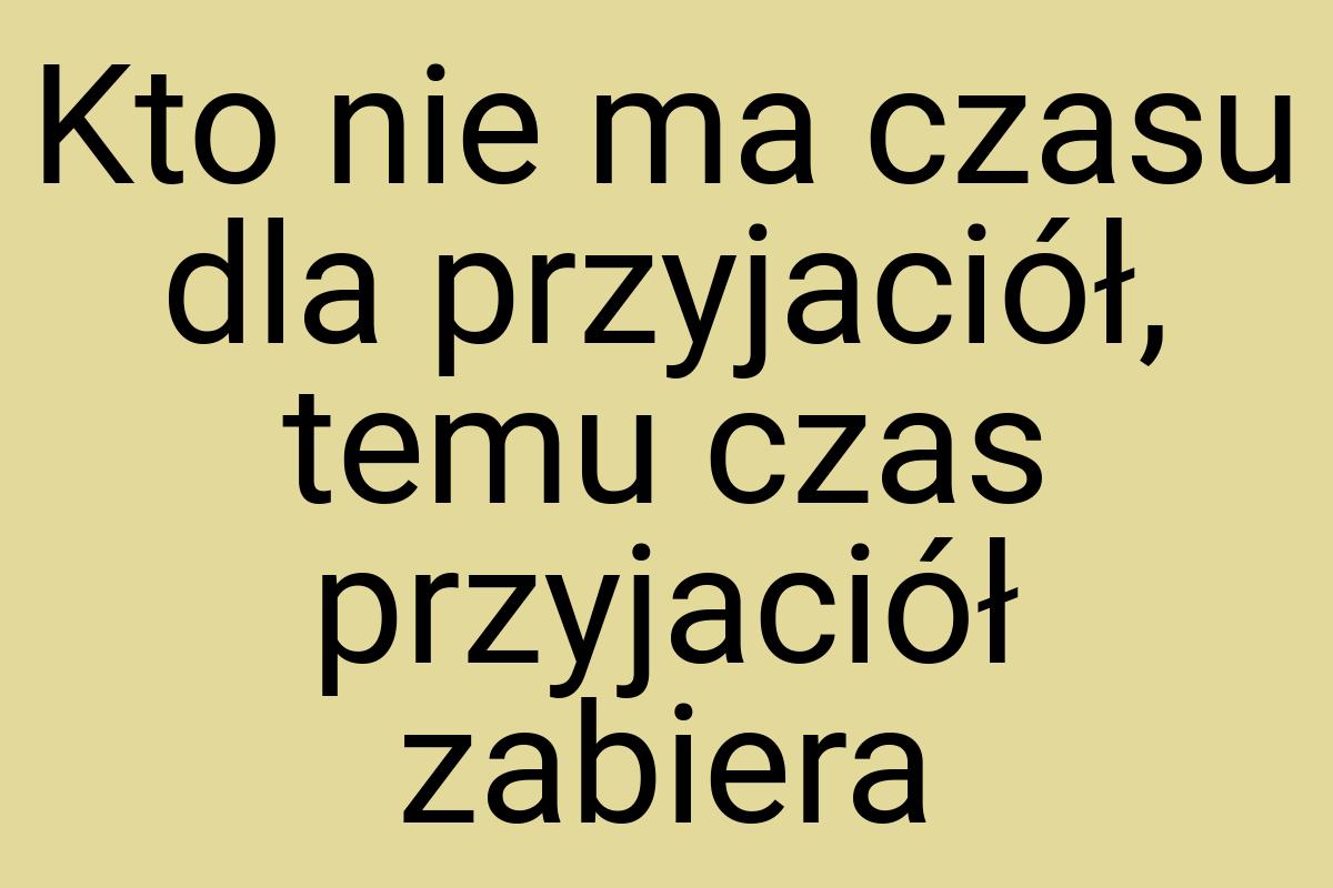 Kto nie ma czasu dla przyjaciół, temu czas przyjaciół