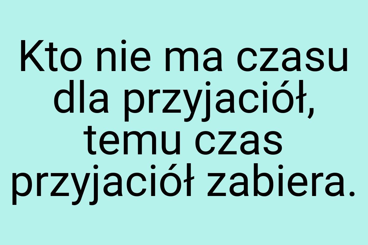 Kto nie ma czasu dla przyjaciół, temu czas przyjaciół