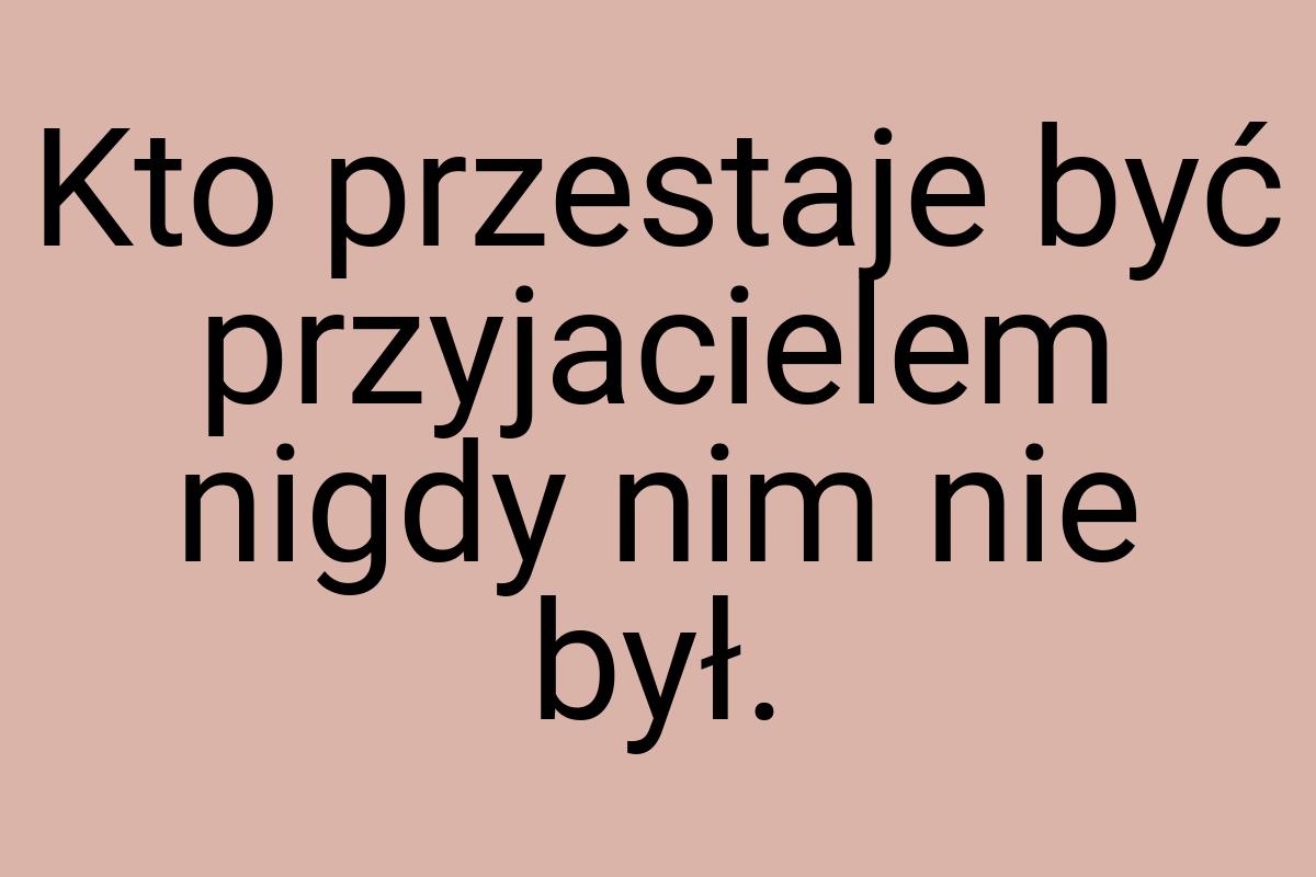 Kto przestaje być przyjacielem nigdy nim nie był