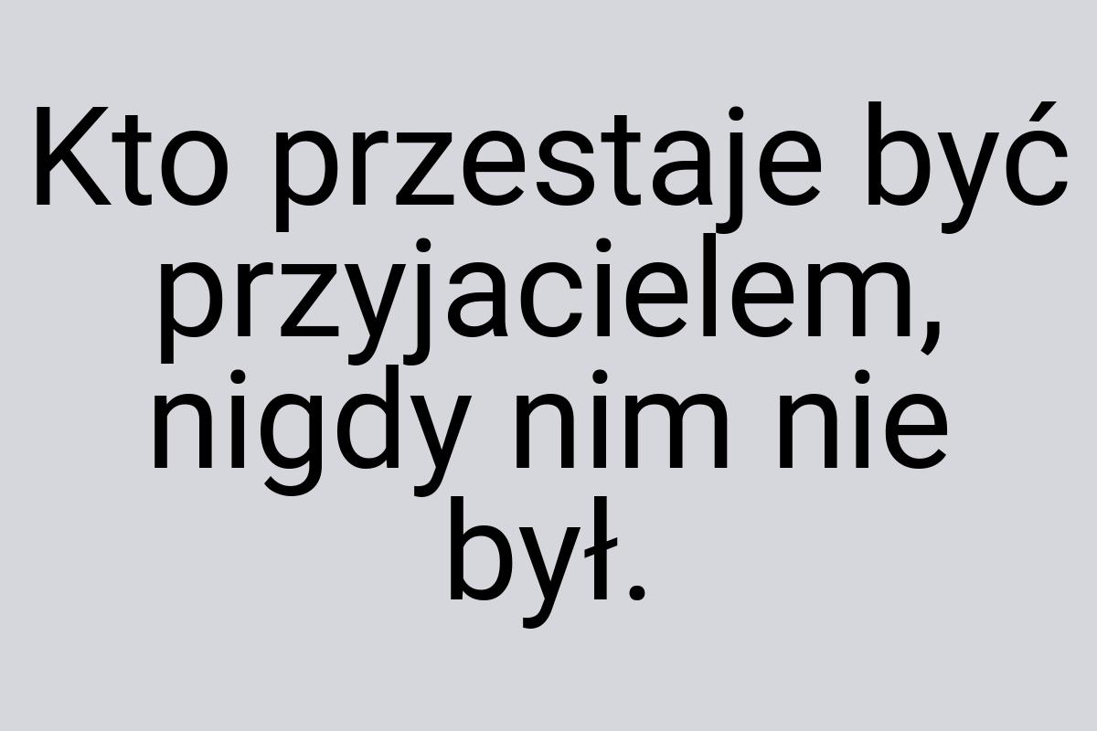 Kto przestaje być przyjacielem, nigdy nim nie był