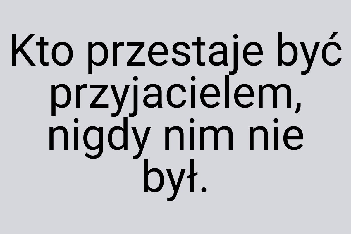 Kto przestaje być przyjacielem, nigdy nim nie był