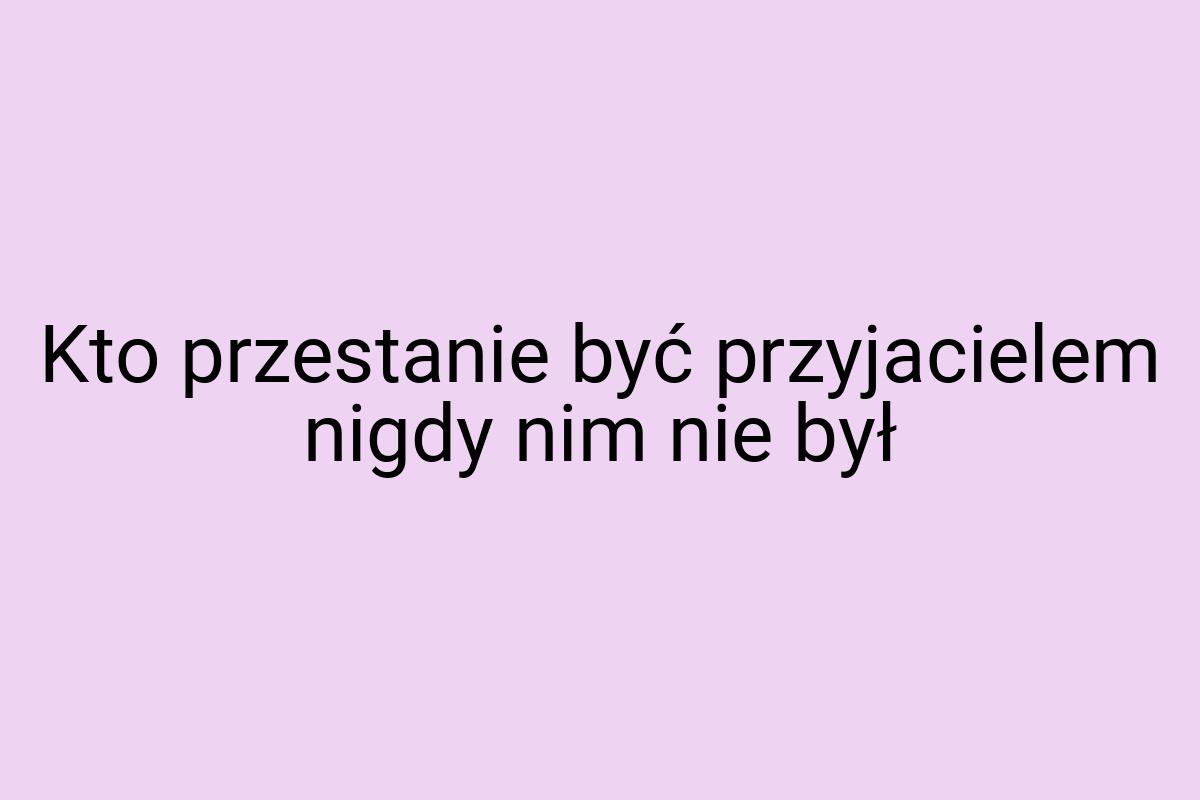 Kto przestanie być przyjacielem nigdy nim nie był