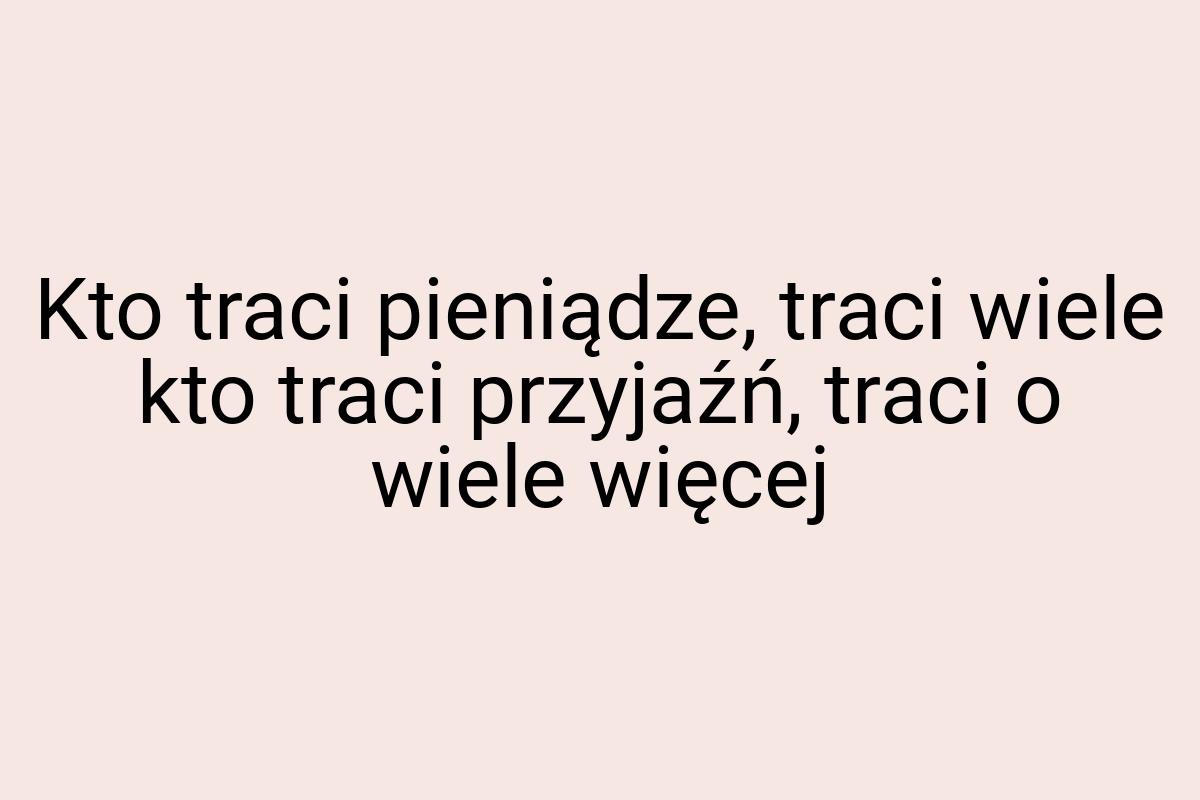 Kto traci pieniądze, traci wiele kto traci przyjaźń, traci