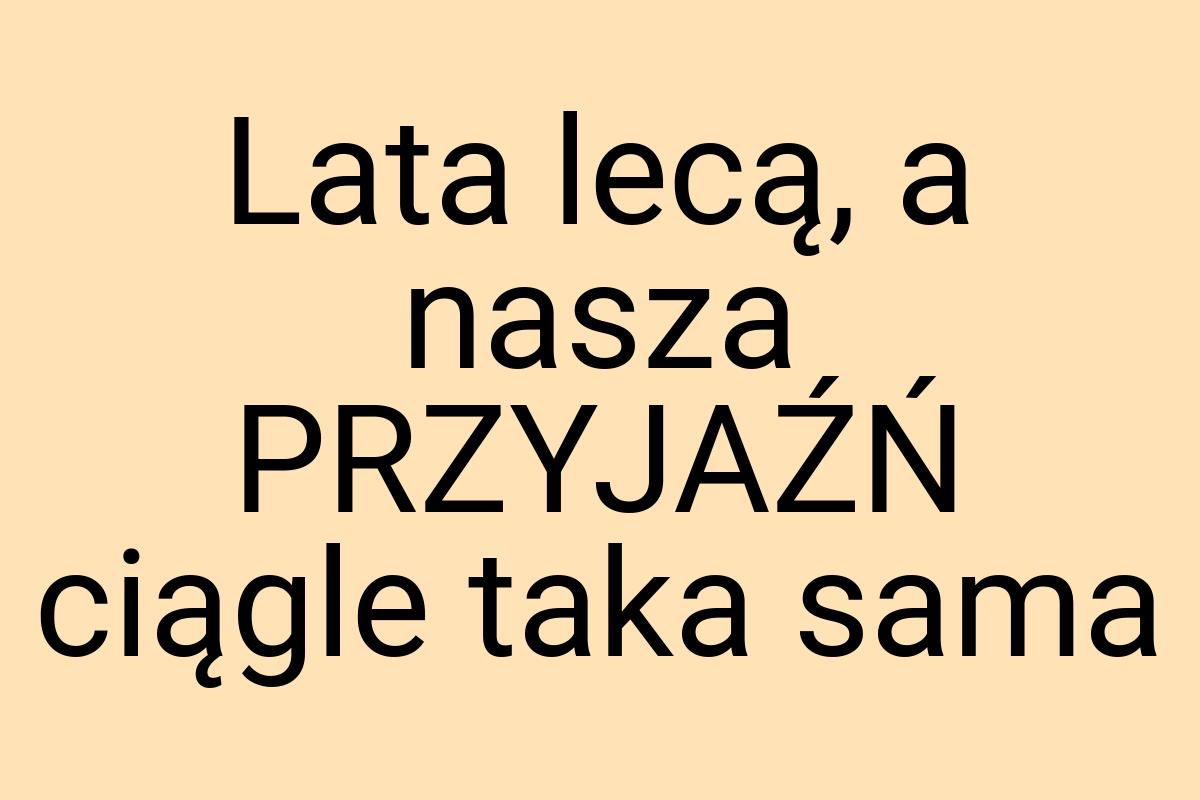 Lata lecą, a nasza PRZYJAŹŃ ciągle taka sama