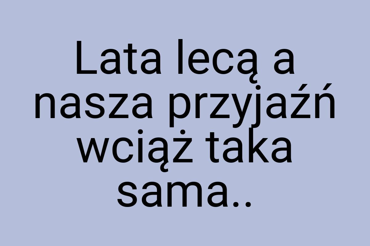 Lata lecą a nasza przyjaźń wciąż taka sama