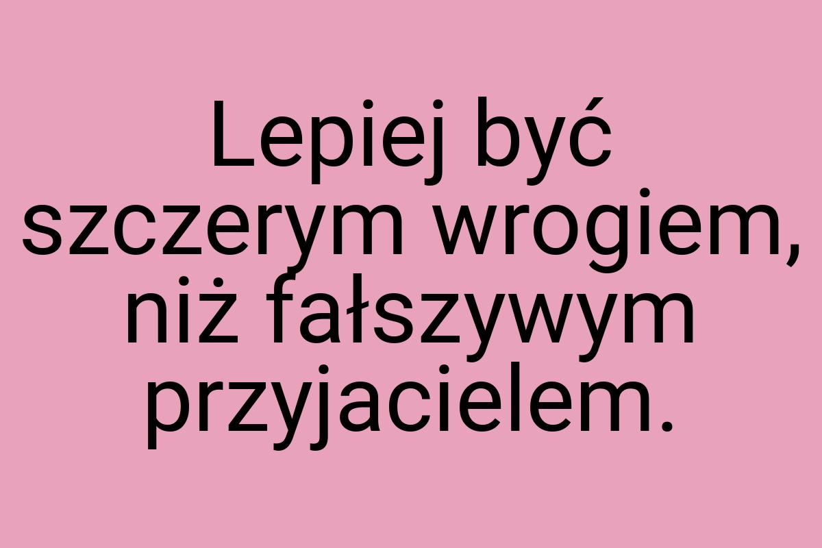 Lepiej być szczerym wrogiem, niż fałszywym przyjacielem