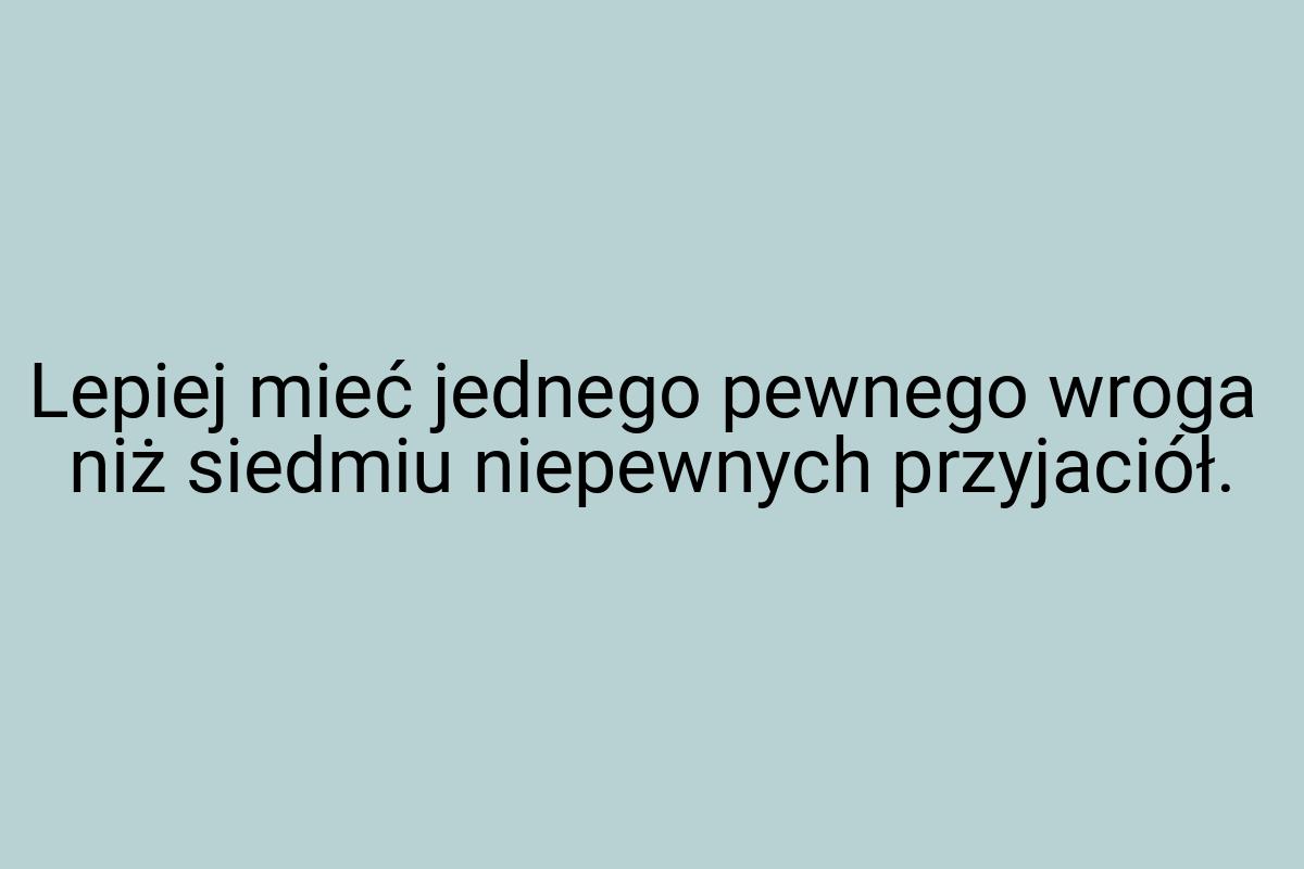 Lepiej mieć jednego pewnego wroga niż siedmiu niepewnych