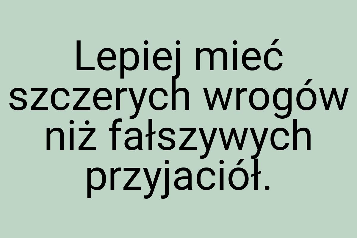 Lepiej mieć szczerych wrogów niż fałszywych przyjaciół