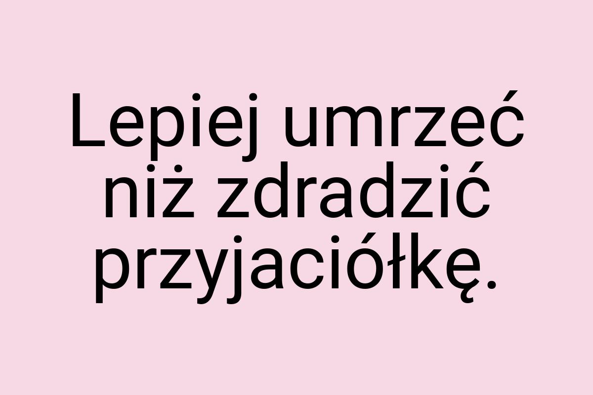 Lepiej umrzeć niż zdradzić przyjaciółkę