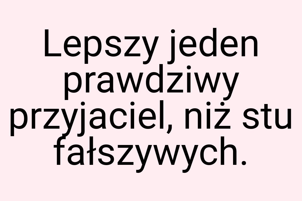 Lepszy jeden prawdziwy przyjaciel, niż stu fałszywych