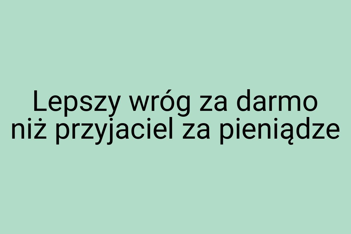 Lepszy wróg za darmo niż przyjaciel za pieniądze