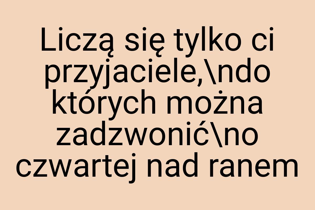 Liczą się tylko ci przyjaciele,\ndo których można