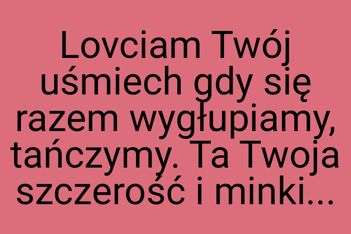 Lovciam Twój uśmiech gdy się razem wygłupiamy, tańczymy. Ta