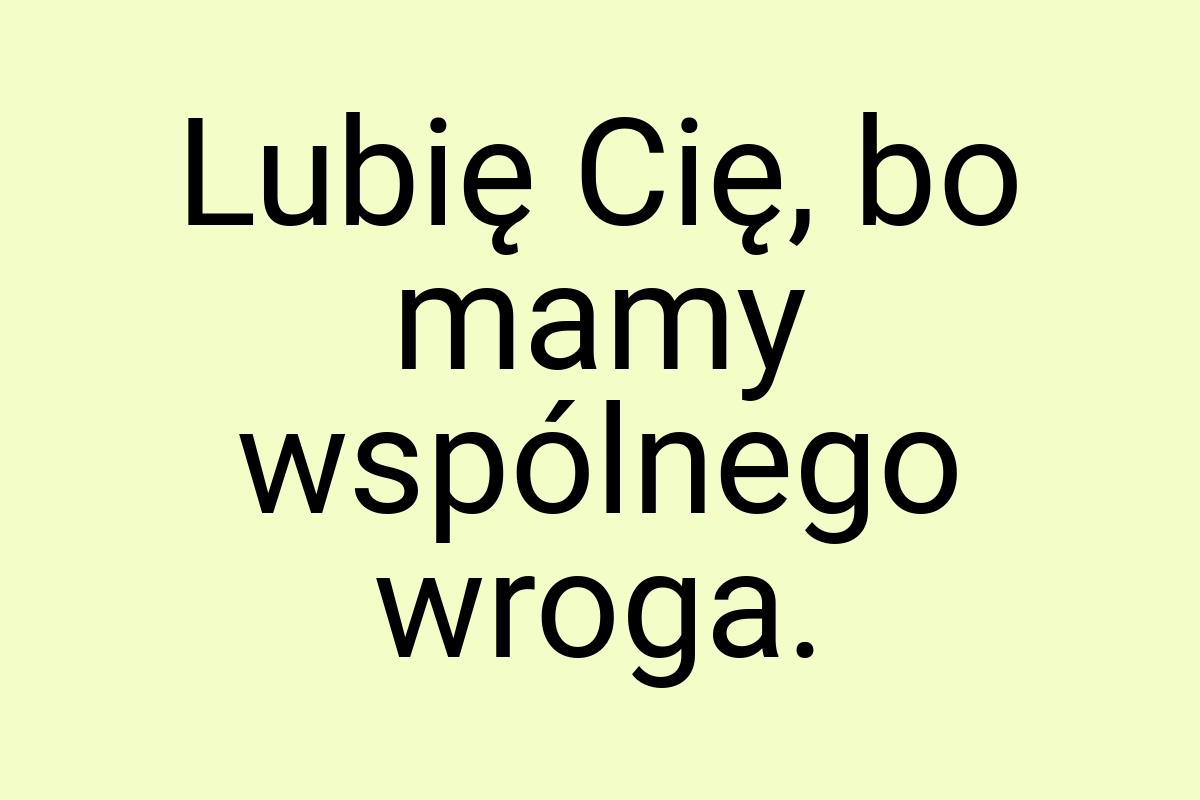 Lubię Cię, bo mamy wspólnego wroga