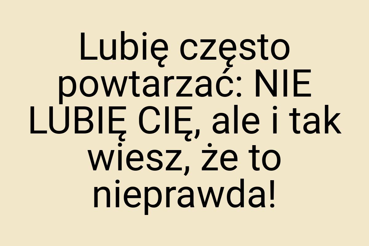 Lubię często powtarzać: NIE LUBIĘ CIĘ, ale i tak wiesz, że