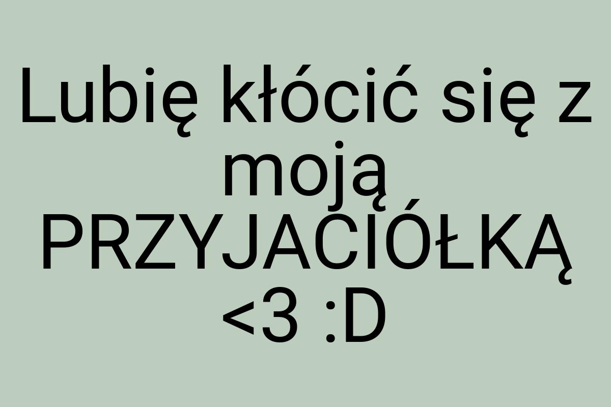 Lubię kłócić się z moją PRZYJACIÓŁKĄ <3 :D