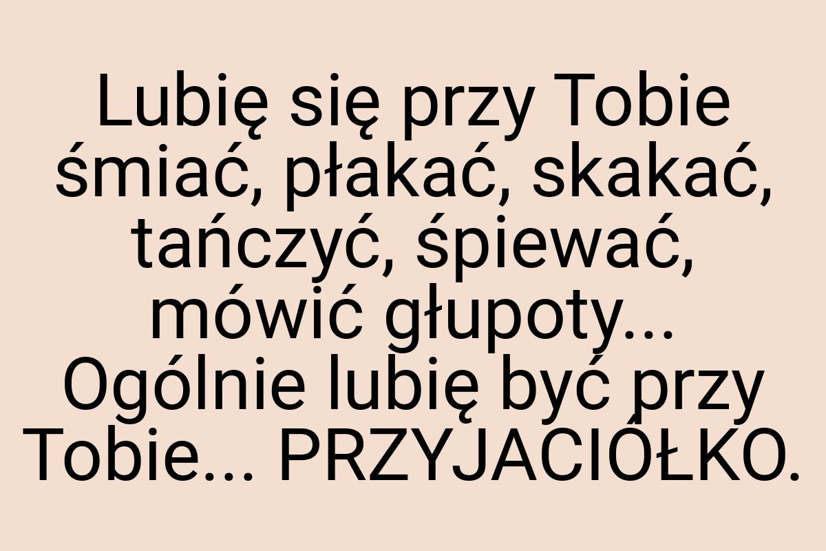 Lubię się przy Tobie śmiać, płakać, skakać, tańczyć