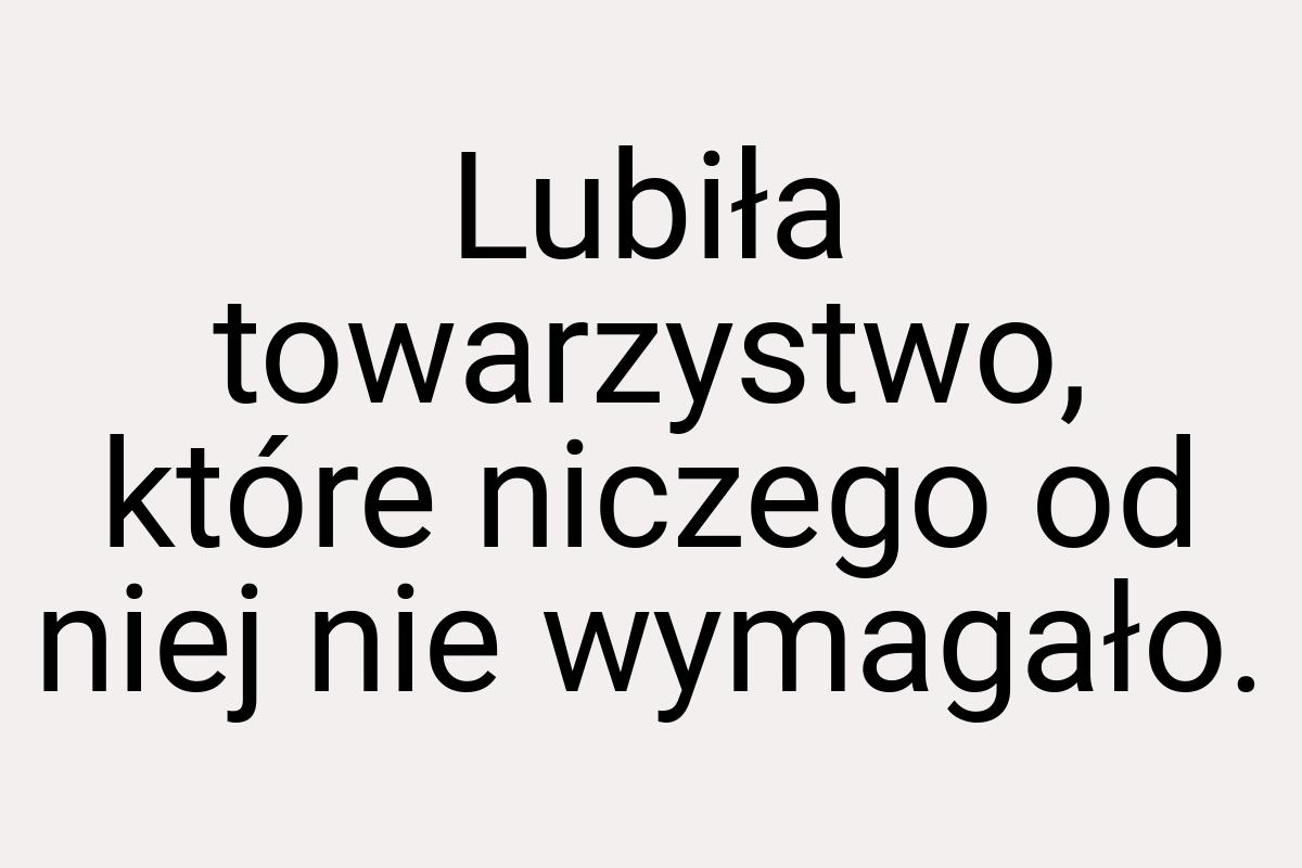 Lubiła towarzystwo, które niczego od niej nie wymagało