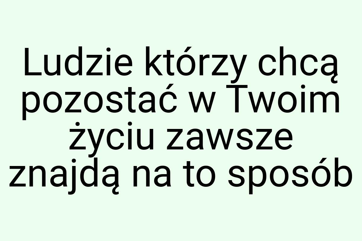 Ludzie którzy chcą pozostać w Twoim życiu zawsze znajdą na