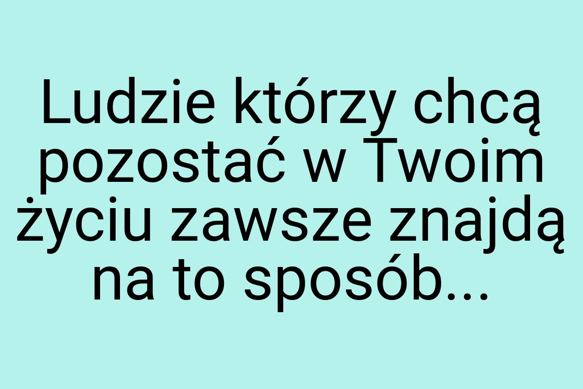 Ludzie którzy chcą pozostać w Twoim życiu zawsze znajdą na