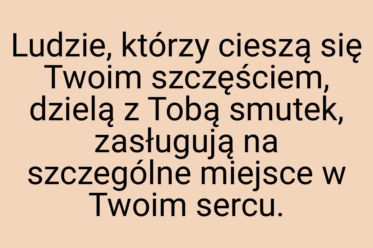 Ludzie, którzy cieszą się Twoim szczęściem, dzielą z Tobą