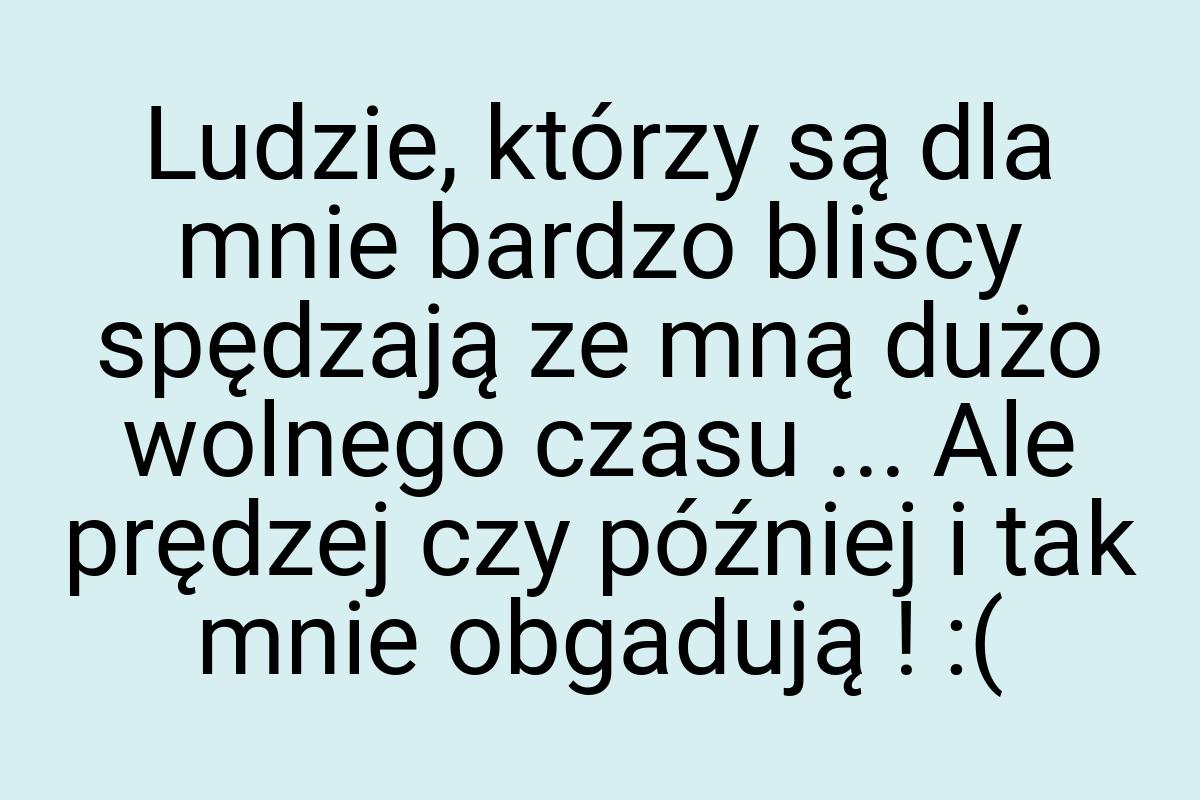 Ludzie, którzy są dla mnie bardzo bliscy spędzają ze mną