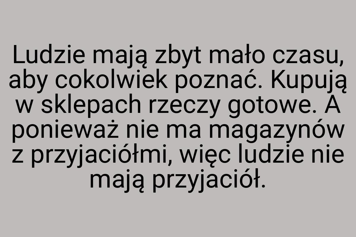 Ludzie mają zbyt mało czasu, aby cokolwiek poznać. Kupują w