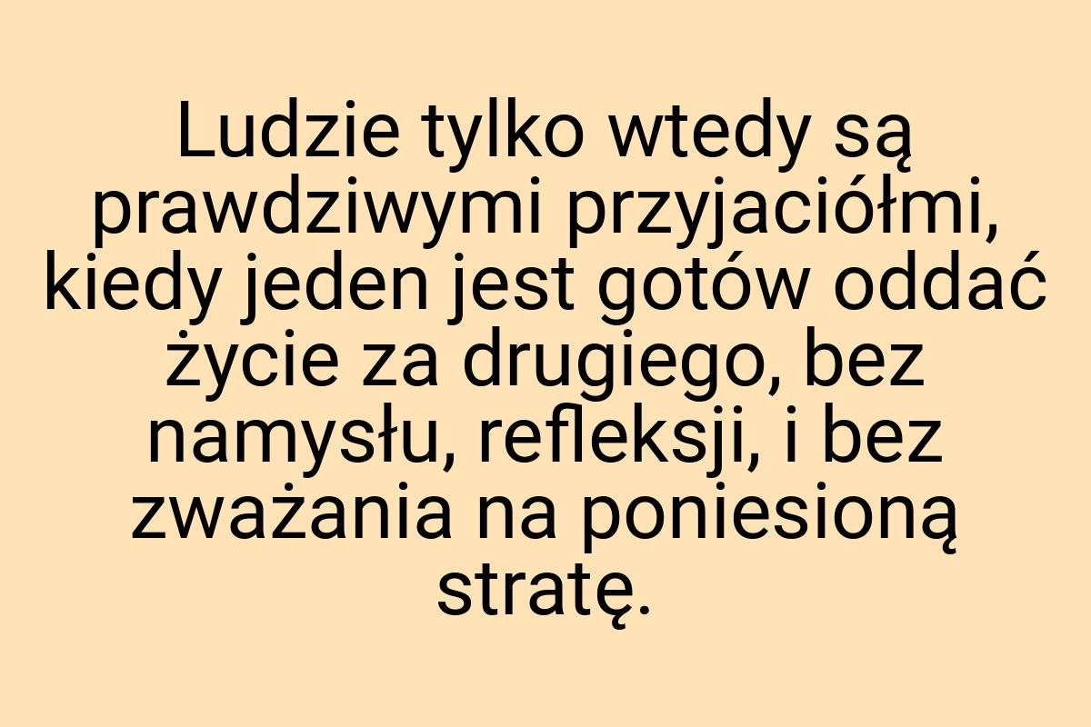 Ludzie tylko wtedy są prawdziwymi przyjaciółmi, kiedy jeden