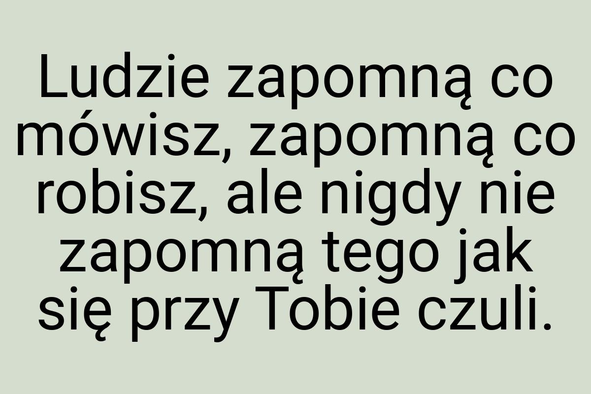 Ludzie zapomną co mówisz, zapomną co robisz, ale nigdy nie