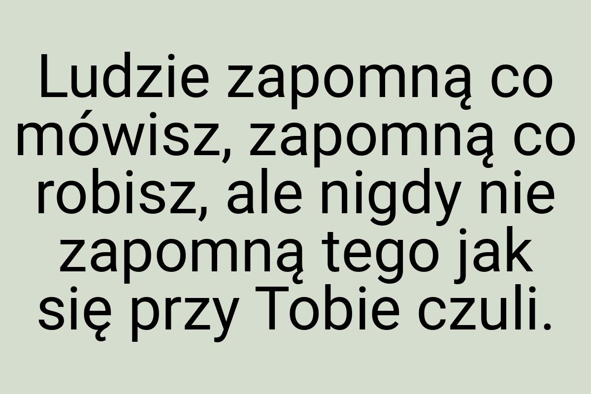 Ludzie zapomną co mówisz, zapomną co robisz, ale nigdy nie