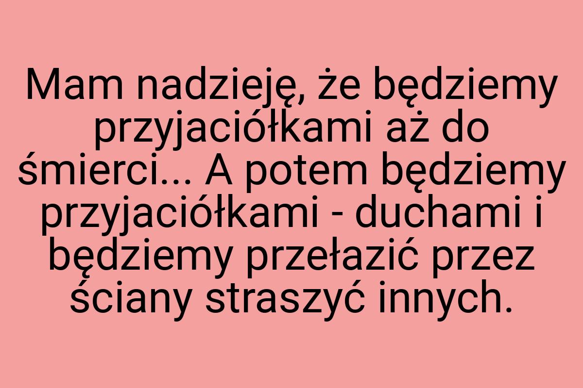 Mam nadzieję, że będziemy przyjaciółkami aż do śmierci... A