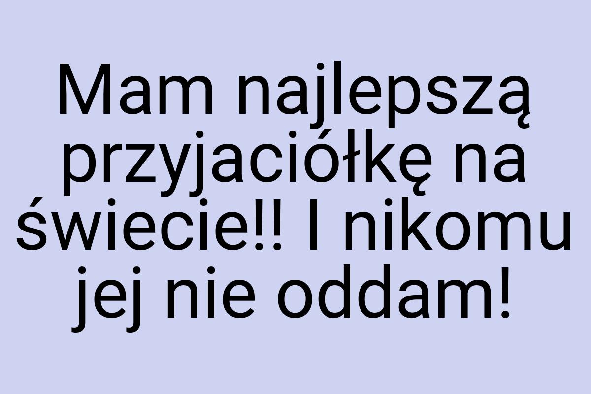 Mam najlepszą przyjaciółkę na świecie!! I nikomu jej nie