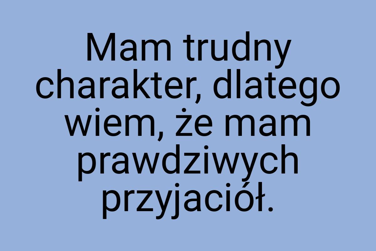 Mam trudny charakter, dlatego wiem, że mam prawdziwych