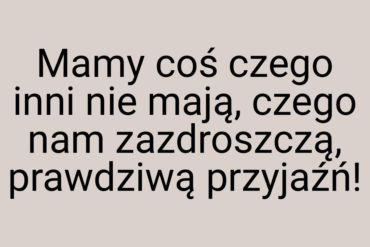 Mamy coś czego inni nie mają, czego nam zazdroszczą