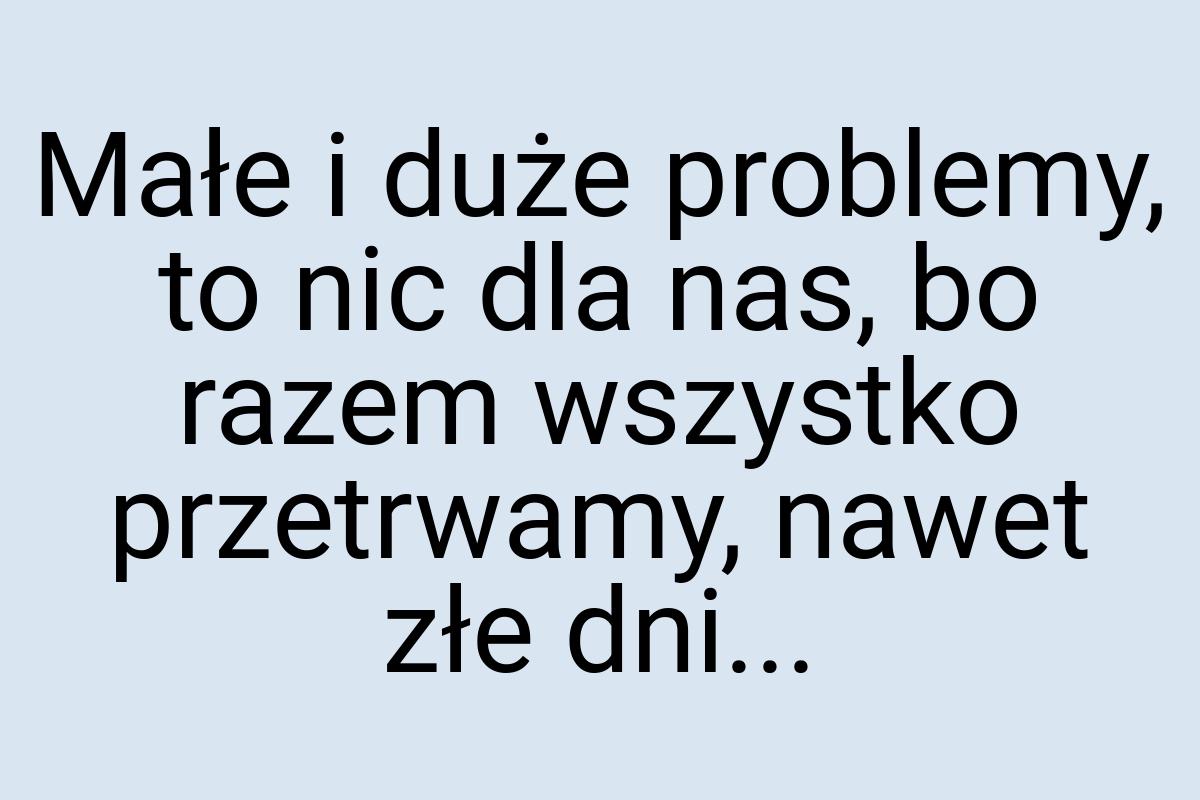 Małe i duże problemy, to nic dla nas, bo razem wszystko