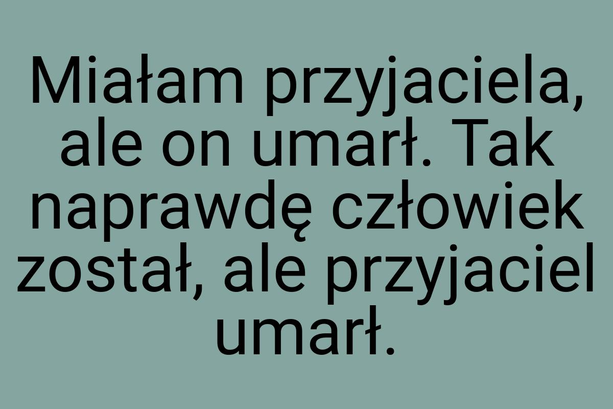 Miałam przyjaciela, ale on umarł. Tak naprawdę człowiek