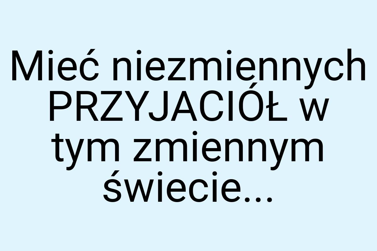 Mieć niezmiennych PRZYJACIÓŁ w tym zmiennym świecie